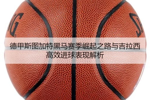 德甲斯图加特黑马赛季崛起之路与吉拉西高效进球表现解析