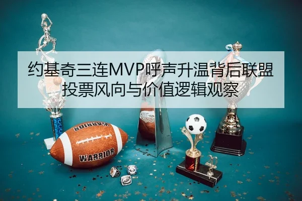 约基奇三连MVP呼声升温背后联盟投票风向与价值逻辑观察