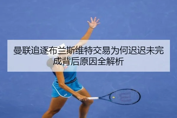 曼联追逐布兰斯维特交易为何迟迟未完成背后原因全解析