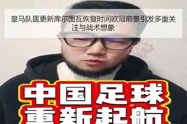 皇马队医更新库尔图瓦恢复时间欧冠前景引发多重关注与战术想象