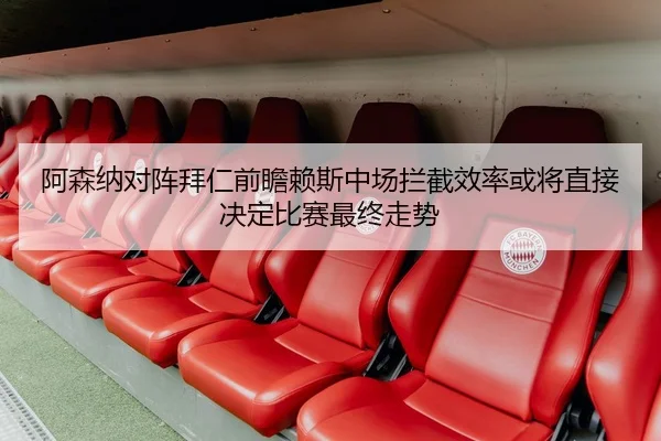 阿森纳对阵拜仁前瞻赖斯中场拦截效率或将直接决定比赛最终走势